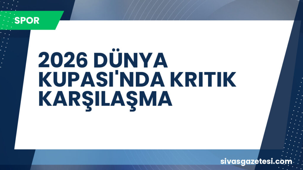 2026 DÜNYA KUPASI'NDA KRITIK KARŞILAŞMA