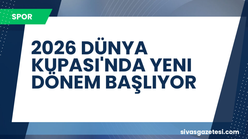 2026 DÜNYA KUPASI'NDA YENI DÖNEM BAŞLIYOR