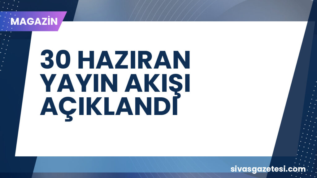 30 HAZIRAN YAYIN AKIŞI AÇIKLANDI