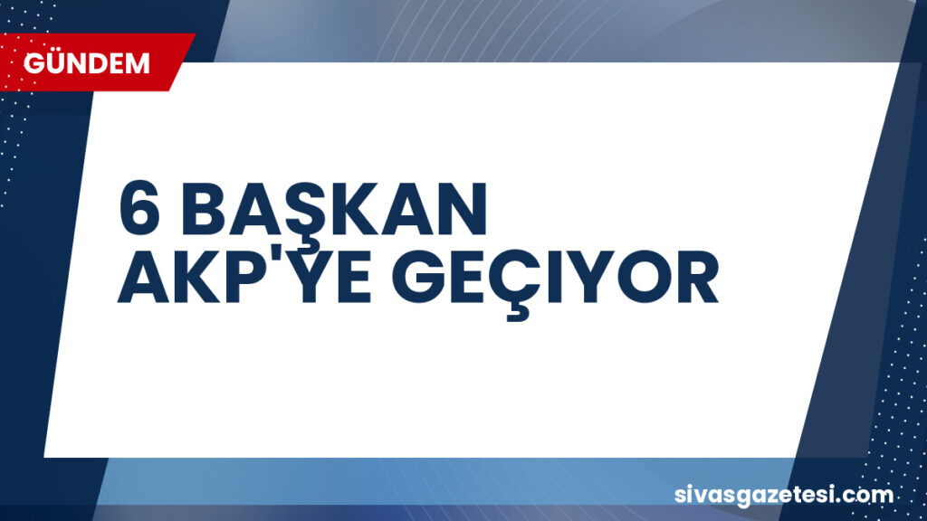 6 BAŞKAN AKP'YE GEÇIYOR