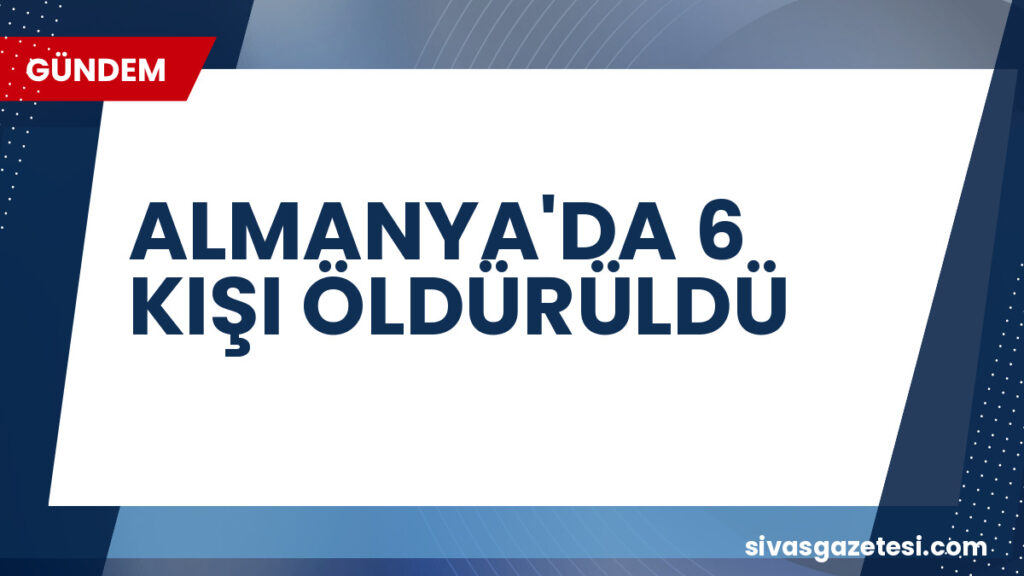 ALMANYA'DA 6 KIŞI ÖLDÜRÜLDÜ