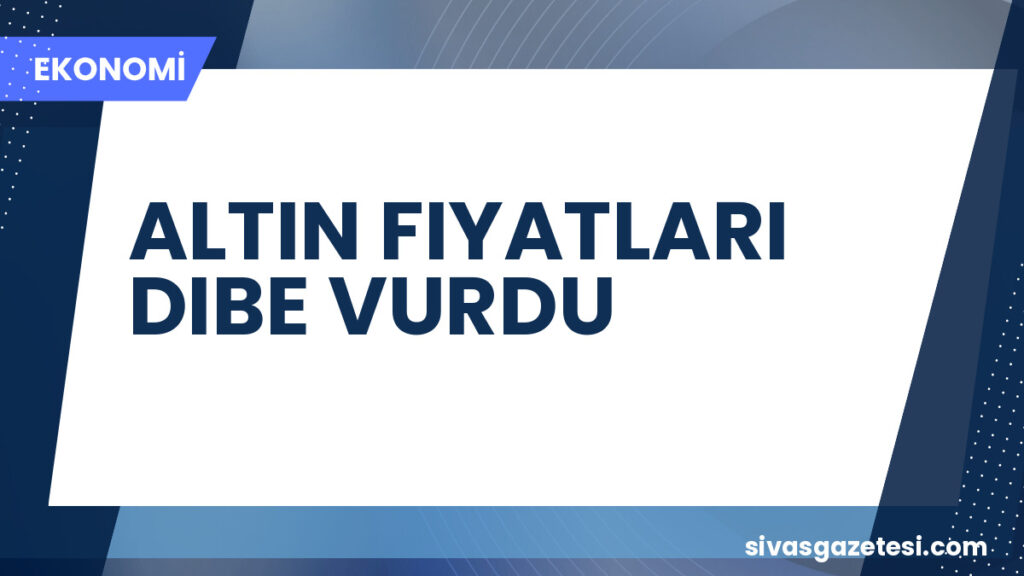 ALTIN FIYATLARI DIBE VURDU