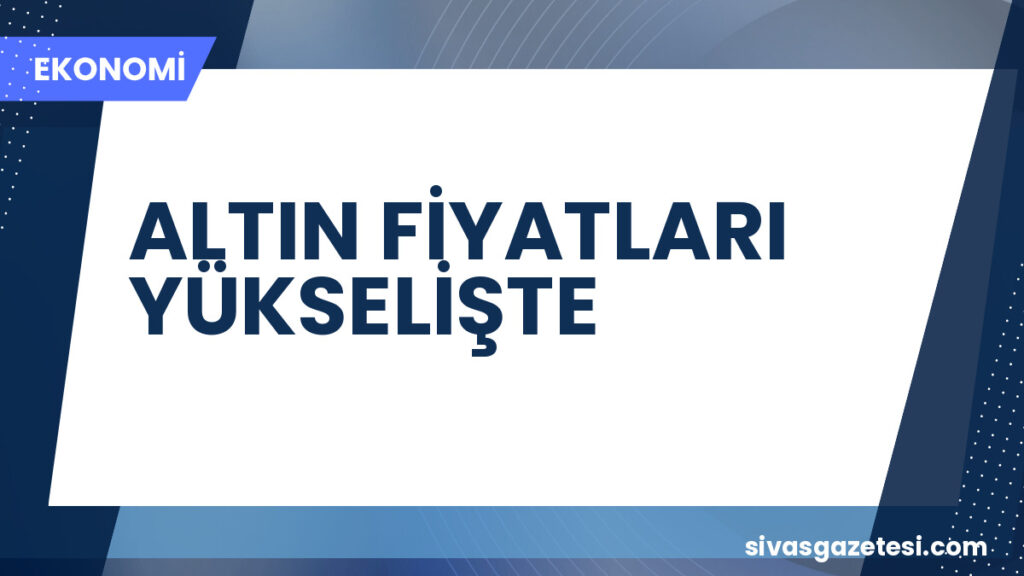 ALTIN FİYATLARI YÜKSELİŞTE