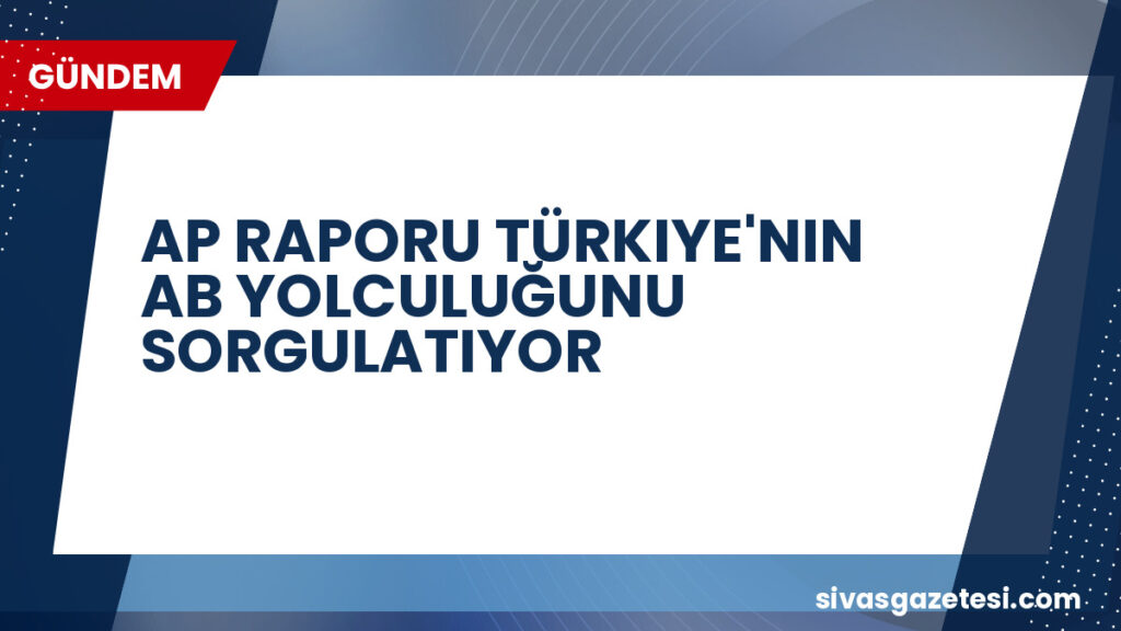 AP RAPORU TÜRKIYE'NIN AB YOLCULUĞUNU SORGULATIYOR
