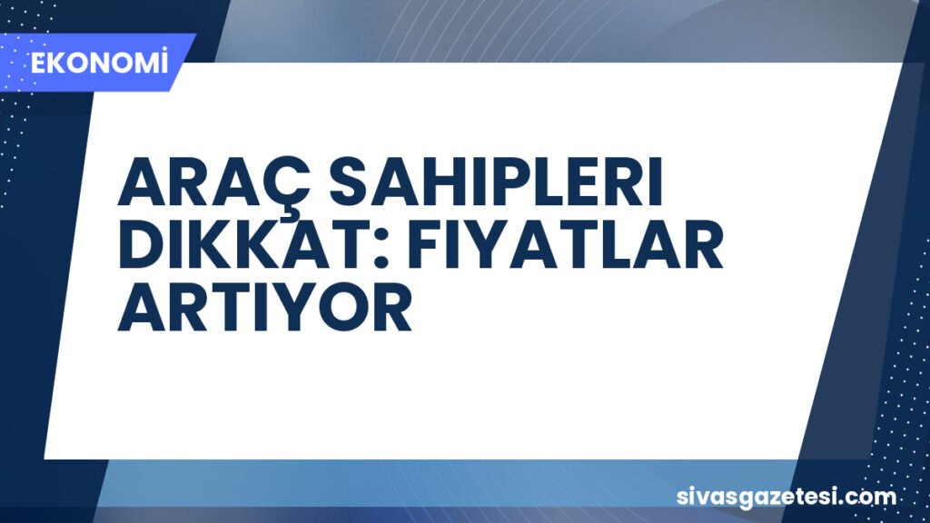 ARAÇ SAHIPLERI DIKKAT: FIYATLAR ARTIYOR