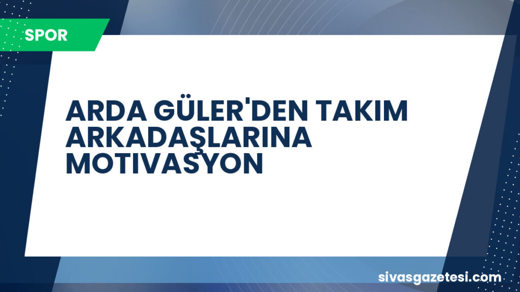 ARDA GÜLER'DEN TAKIM ARKADAŞLARINA MOTIVASYON