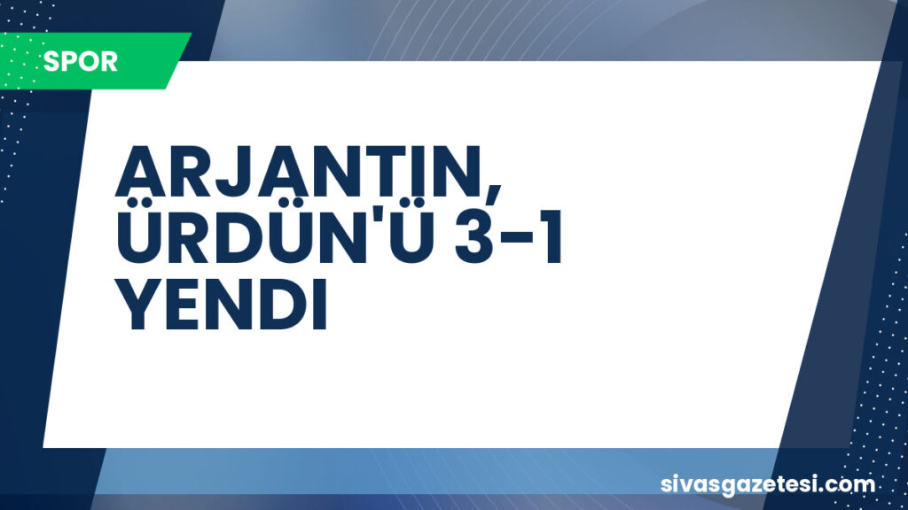 ARJANTIN, ÜRDÜN'Ü 3-1 YENDI