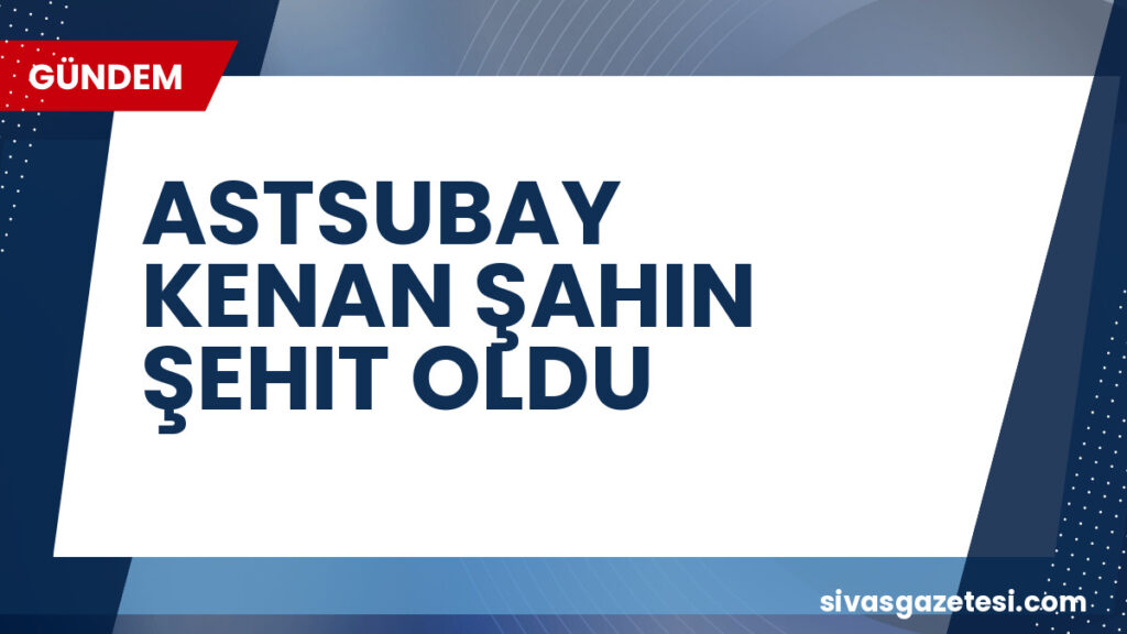 ASTSUBAY KENAN ŞAHIN ŞEHIT OLDU