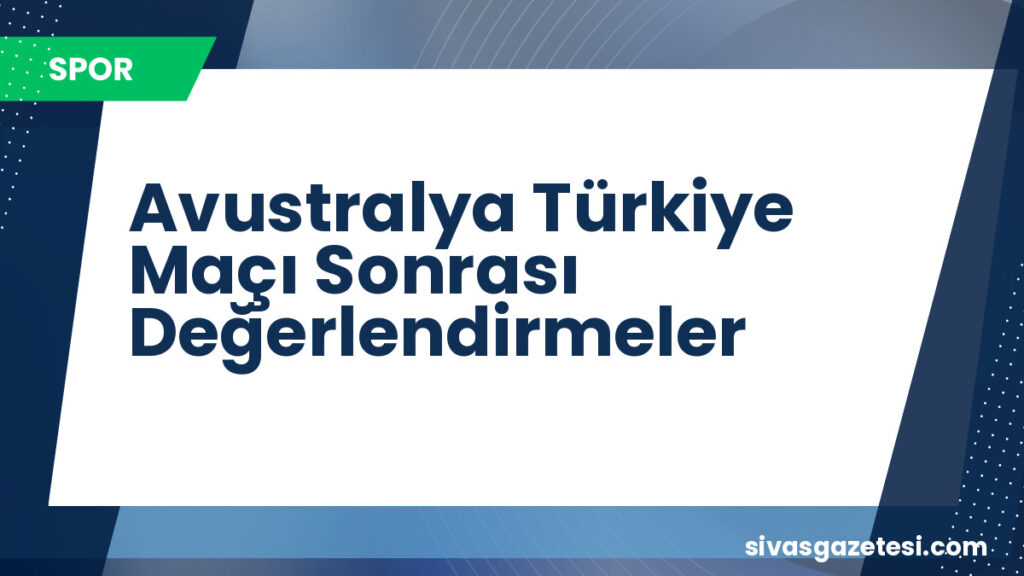 Avustralya Türkiye Maçı Sonrası Değerlendirmeler