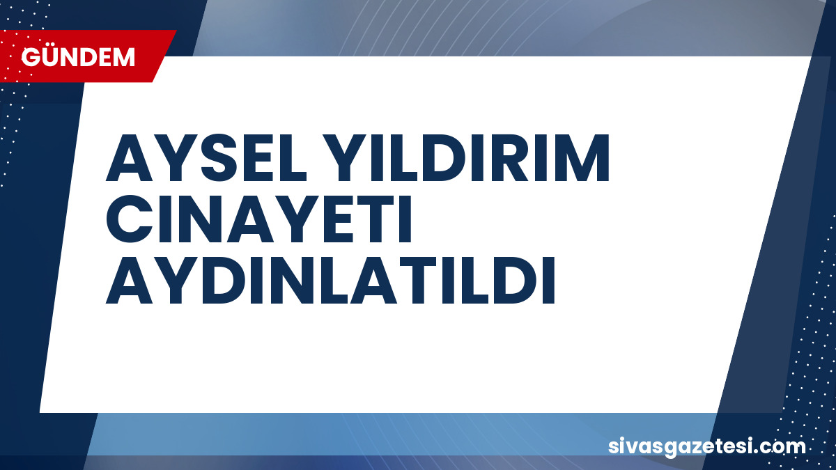 Adalet Bakanı Gürlek Duyurdu: Kayıp Aysel Yıldırım Cinayeti Aydınlatıldı