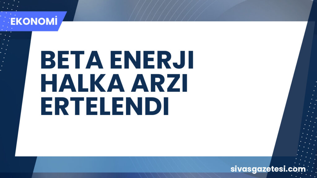 BETA ENERJI HALKA ARZI ERTELENDI