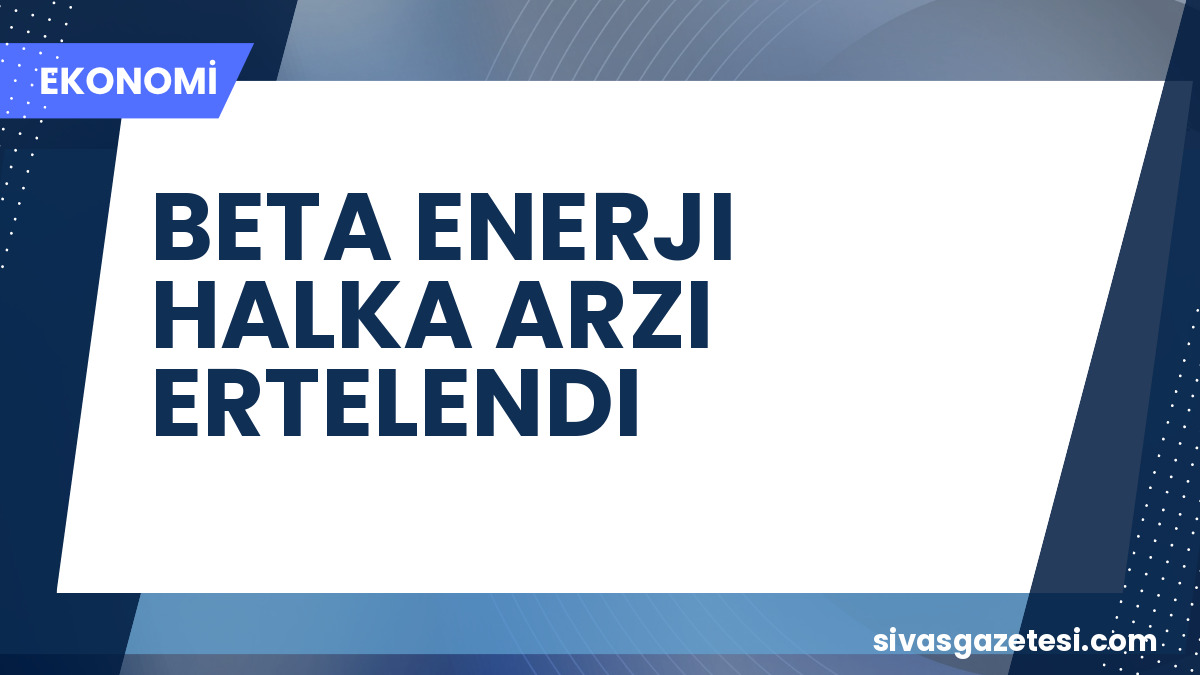 Beta Enerji Halka Arzı Ertelendi: Talep Toplama Tarihleri Yeniden Belirlendi
