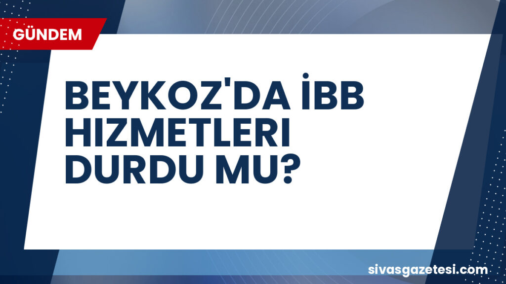 BEYKOZ'DA İBB HIZMETLERI DURDU MU?