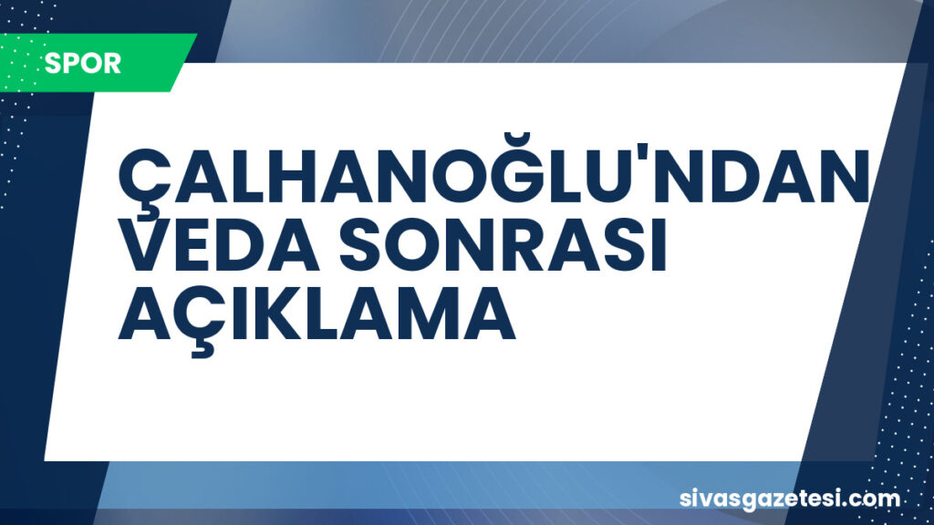 ÇALHANOĞLU'NDAN VEDA SONRASI AÇIKLAMA