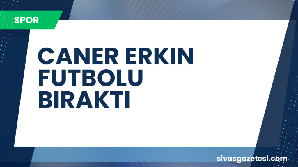 CANER ERKIN FUTBOLU BIRAKTI