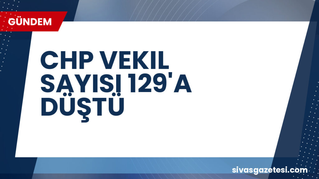 CHP VEKIL SAYISI 129'A DÜŞTÜ