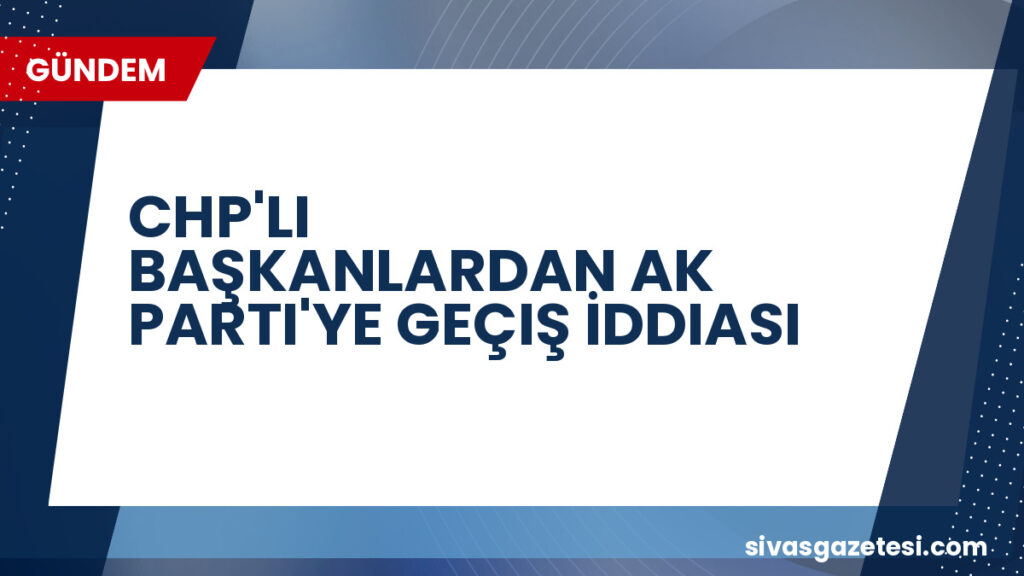 CHP'LI BAŞKANLARDAN AK PARTI'YE GEÇIŞ İDDIASI