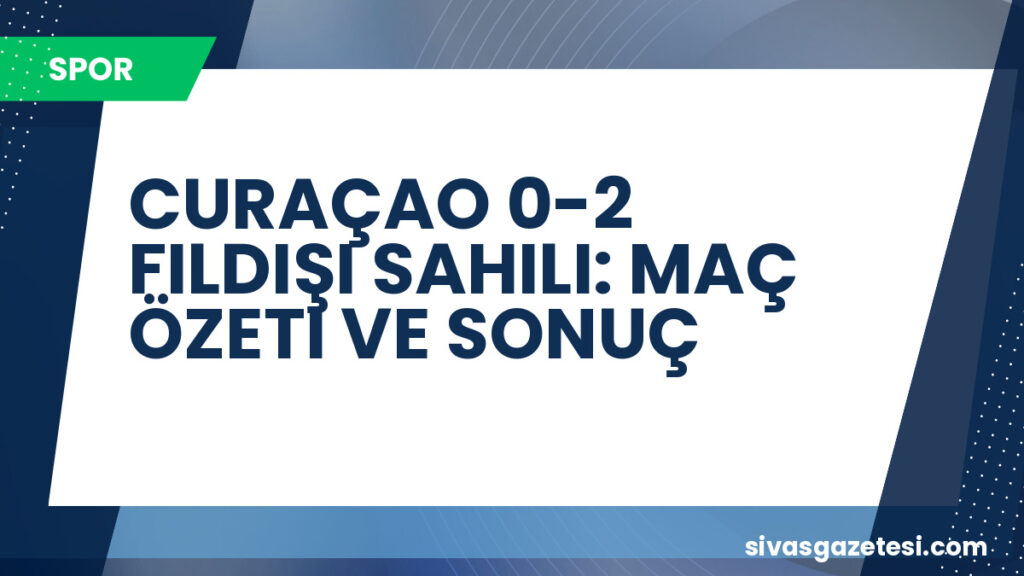 CURAÇAO 0-2 FILDIŞI SAHILI: MAÇ ÖZETI VE SONUÇ