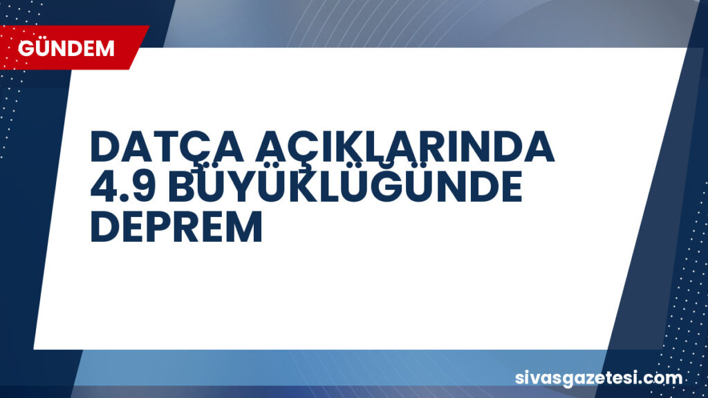 DATÇA AÇIKLARINDA 4.9 BÜYÜKLÜĞÜNDE DEPREM