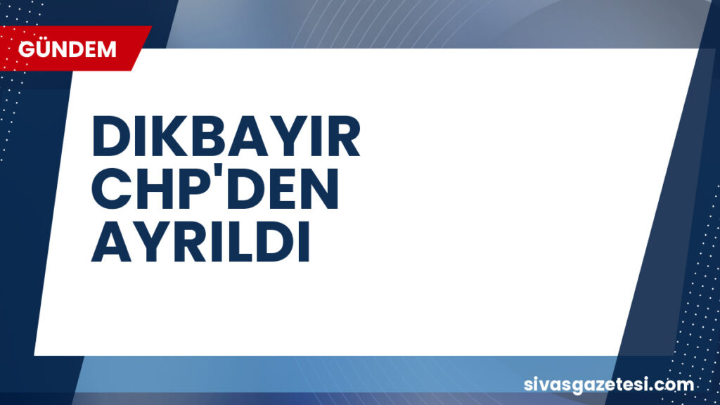 DIKBAYIR CHP'DEN AYRILDI