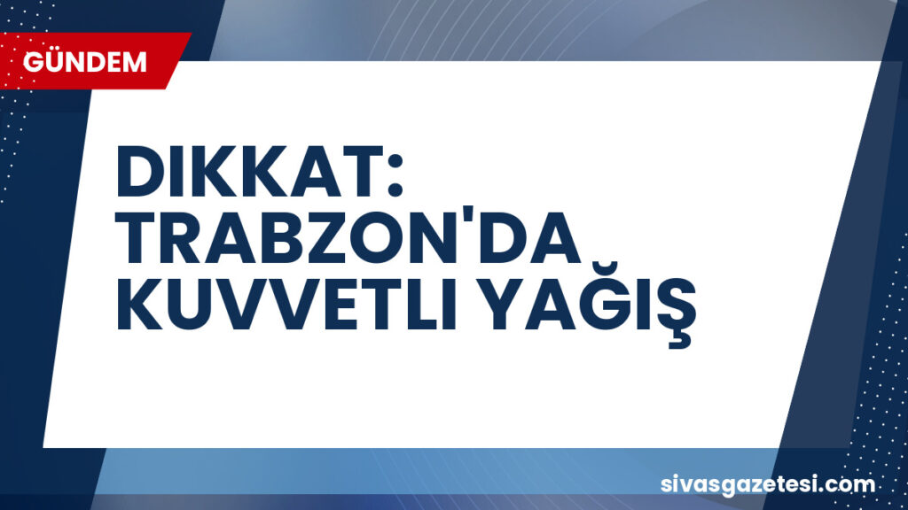 DIKKAT: TRABZON'DA KUVVETLI YAĞIŞ