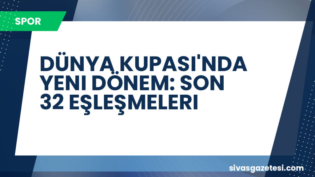 DÜNYA KUPASI'NDA YENI DÖNEM: SON 32 EŞLEŞMELERI