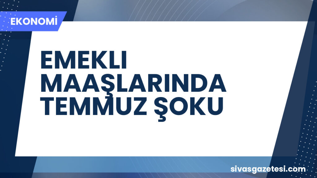 EMEKLI MAAŞLARINDA TEMMUZ ŞOKU