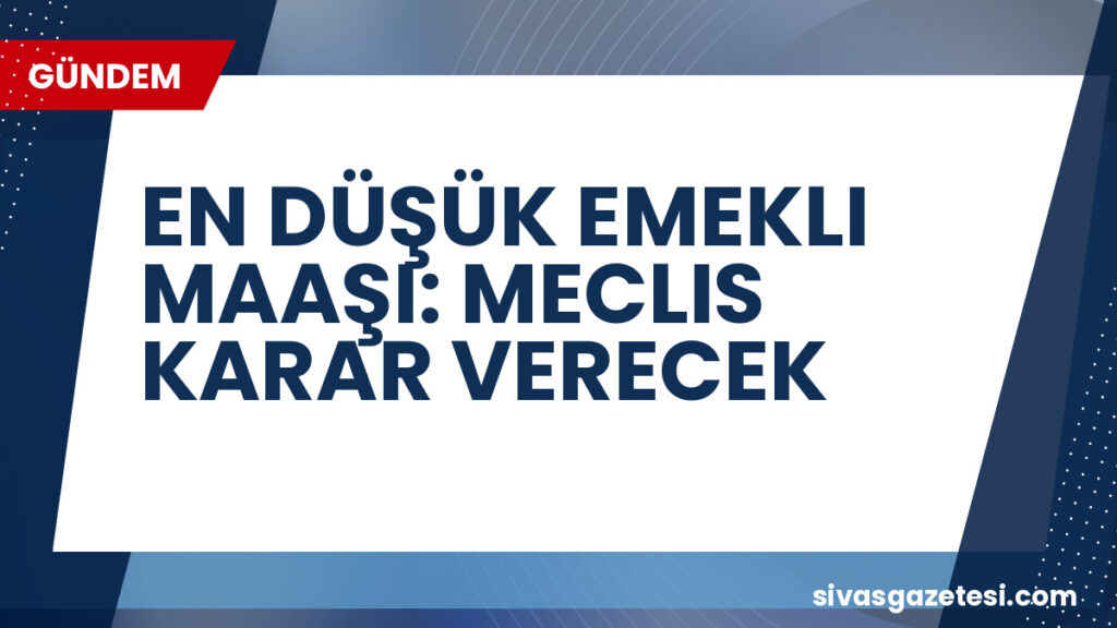 EN DÜŞÜK EMEKLI MAAŞI: MECLIS KARAR VERECEK