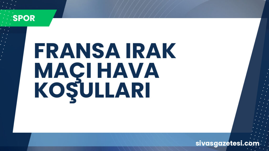 FRANSA IRAK MAÇI HAVA KOŞULLARI