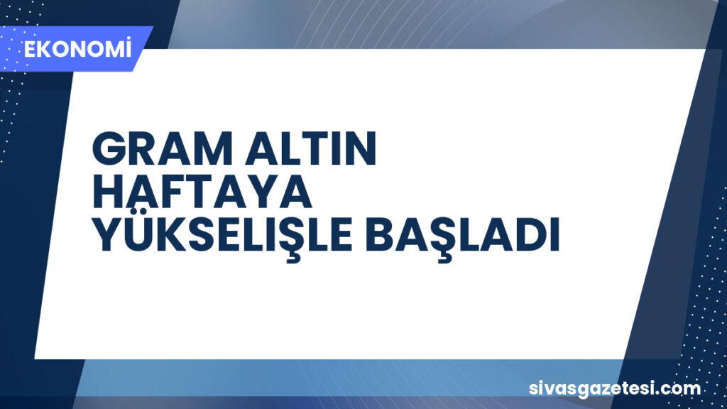 GRAM ALTIN HAFTAYA YÜKSELIŞLE BAŞLADI