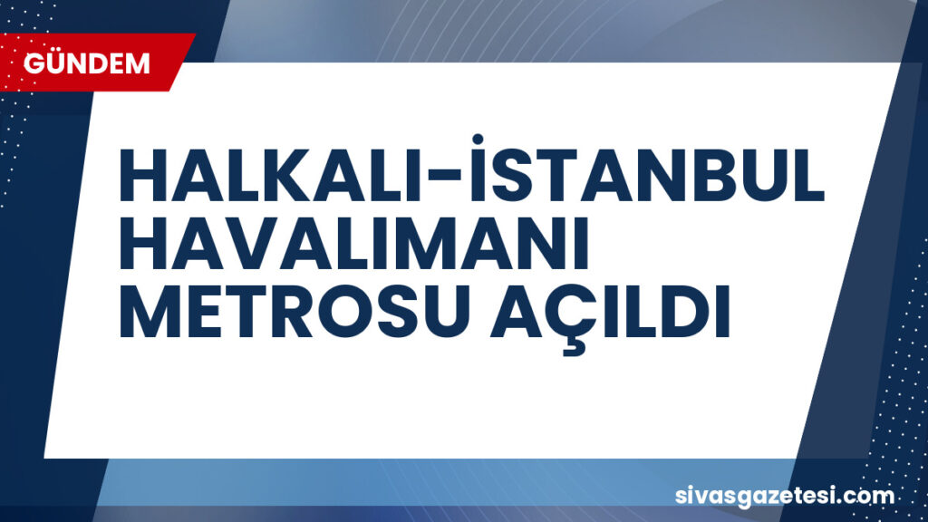 HALKALI-İSTANBUL HAVALIMANI METROSU AÇILDI