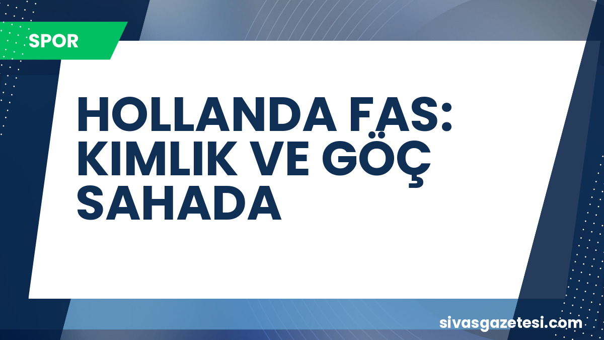 Hollanda ve Fas, Dünya Kupası Son 32 Turu’nda Karşılaşıyor: Kimlik ve Göç Tartışmaları Sahada