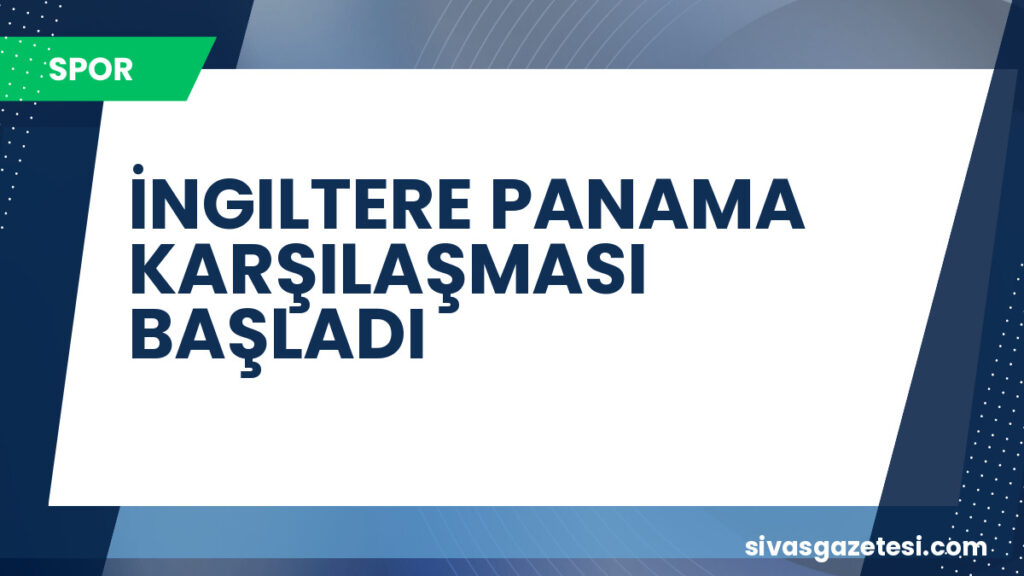 İNGILTERE PANAMA KARŞILAŞMASI BAŞLADI