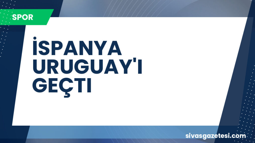 İSPANYA URUGUAY'I GEÇTI