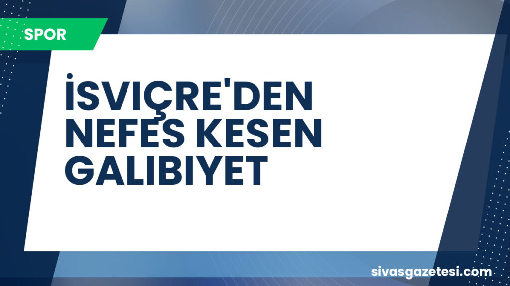 İSVIÇRE'DEN NEFES KESEN GALIBIYET