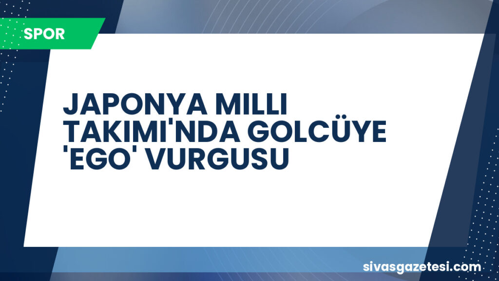 JAPONYA MILLI TAKIMI'NDA GOLCÜYE 'EGO' VURGUSU