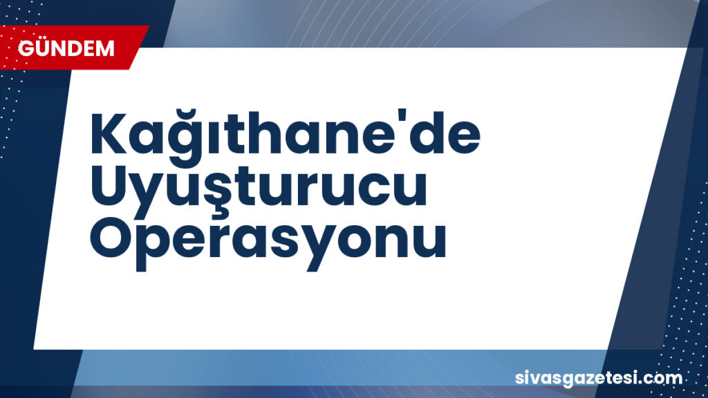 Kağıthane'de Uyuşturucu Operasyonu