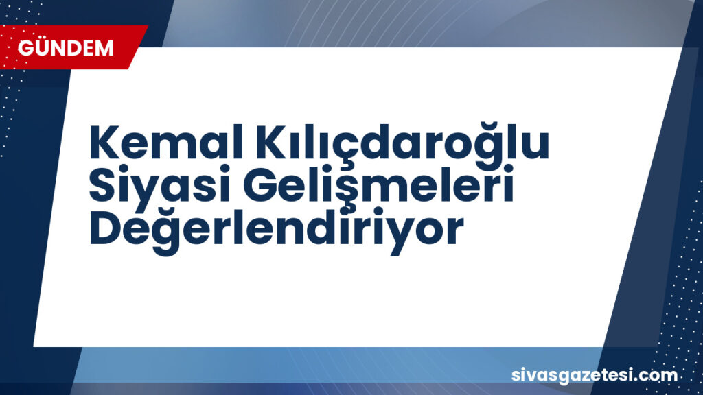 Kemal Kılıçdaroğlu Siyasi Gelişmeleri Değerlendiriyor