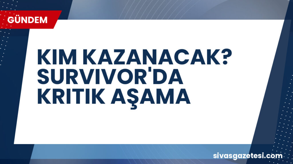 KIM KAZANACAK? SURVIVOR'DA KRITIK AŞAMA