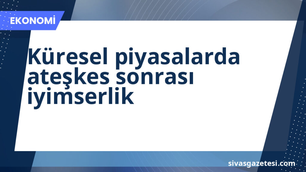 Küresel piyasalarda ateşkes sonrası iyimserlik