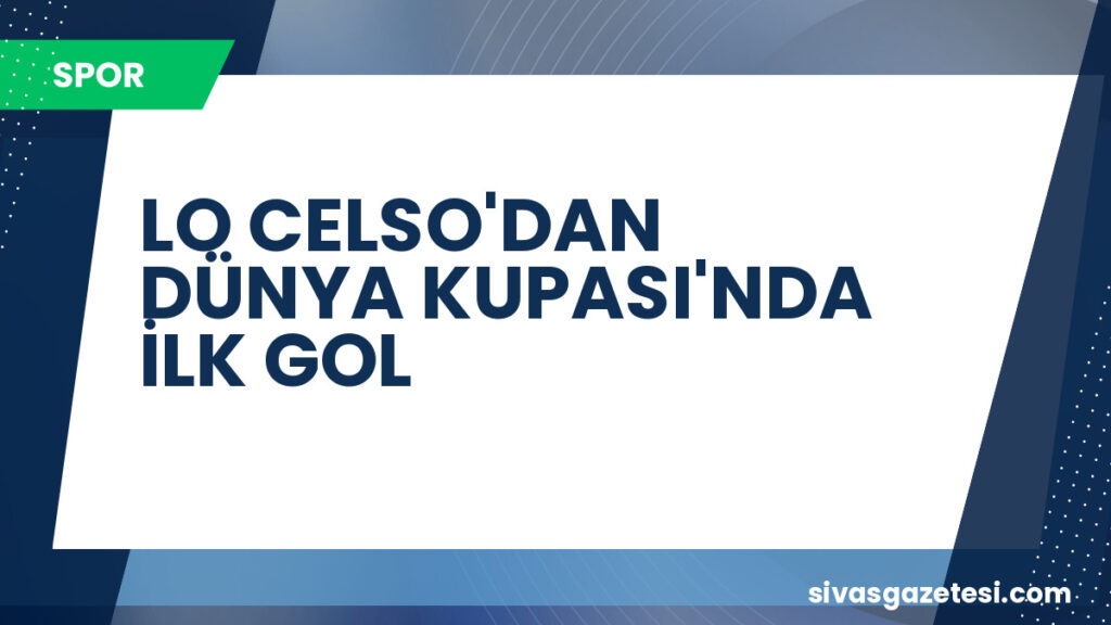 LO CELSO'DAN DÜNYA KUPASI'NDA İLK GOL