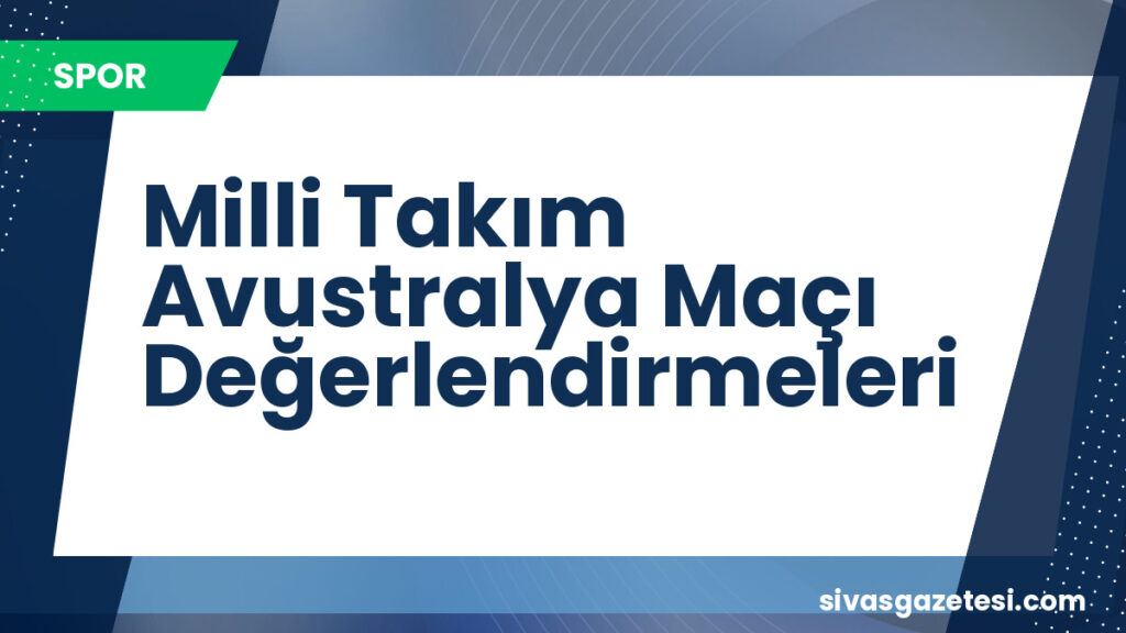 Milli Takım Avustralya Maçı Değerlendirmeleri