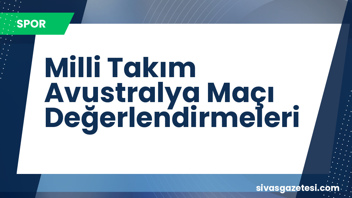 A Milli Futbol Takımı’nın Avustralya Maçı Sonrası Değerlendirmeler: Montella’nın Kadro Seçimi Tartışma Yarattı
