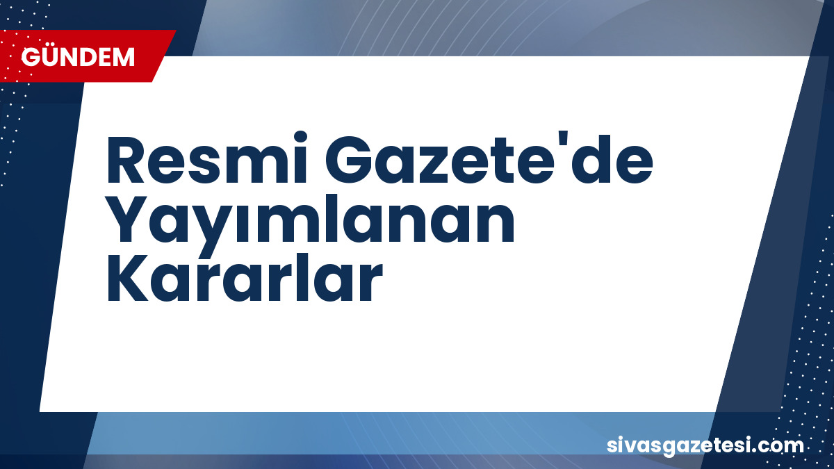 Resmi Gazete’de Yeni Kararlar: Atamalar, Yönetmelikler ve Önemli Düzenlemeler Yayımlandı