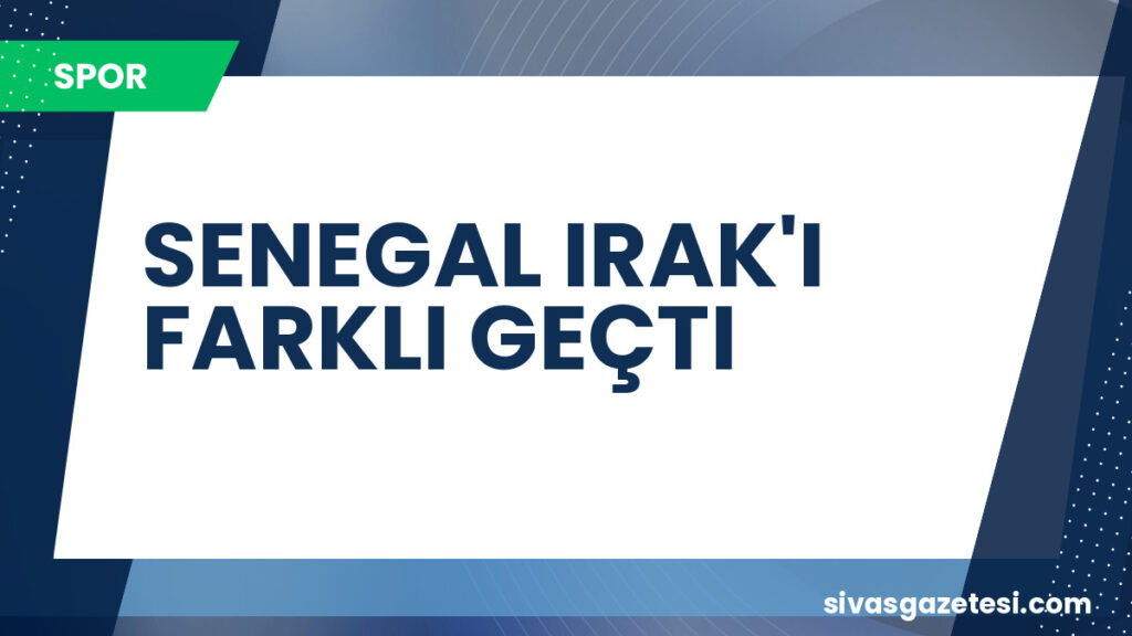 SENEGAL IRAK'I FARKLI GEÇTI