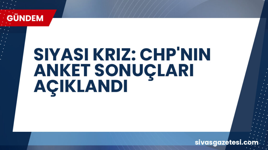 SIYASI KRIZ: CHP'NIN ANKET SONUÇLARI AÇIKLANDI