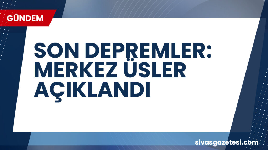 SON DEPREMLER: MERKEZ ÜSLER AÇIKLANDI