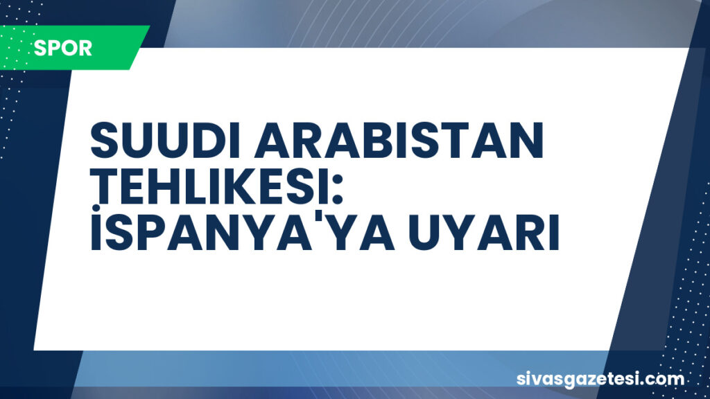 SUUDI ARABISTAN TEHLIKESI: İSPANYA'YA UYARI
