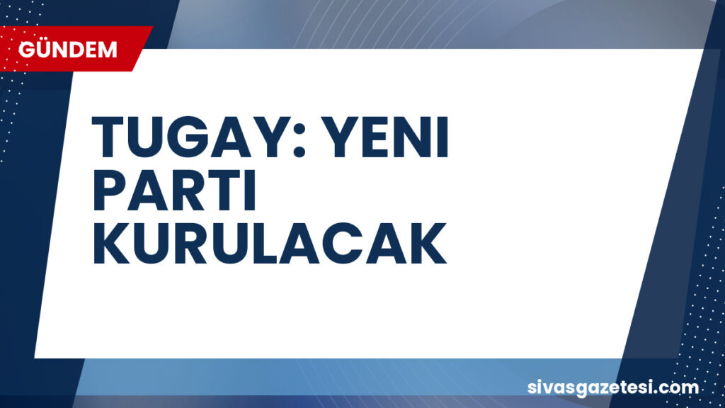 TUGAY: YENI PARTI KURULACAK