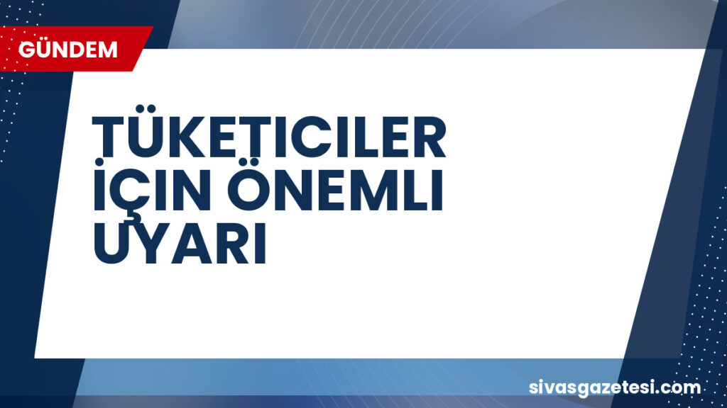 TÜKETICILER İÇIN ÖNEMLI UYARI
